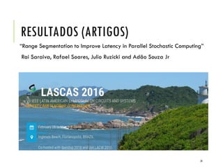 RESULTADOS (ARTIGOS)
35
“Range Segmentation to Improve Latency in Parallel Stochastic Computing”
Rai Saraiva, Rafael Soares, Julio Ruzicki and Adão Souza Jr
 