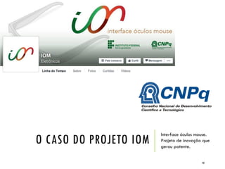 O CASO DO PROJETO IOM
Interface óculos mouse.
Projeto de inovação que
gerou patente.
40
 