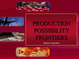 PRODUCTION
POSSIBILITY
FRONTIERS
-Wahyu Furqondari-
 