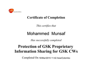Certificate of Completion
This certifies that
Mohammed Munsaf
Has successfully completed
Protection of GSK Proprietary
Information Sharing for GSK CWs
Completed On 16/Mar/2015 11:42 Asia/Colombo
 