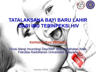 1
Komang Ayu Witarini
Divisi Alergi Imunologi Dep/SMF Ilmu Kesehatan Anak
Fakultas Kedokteran Universitas Udayana
Pelatihan MTBS, 19 Mei 2018
TATALAKSANA BAYI BARU LAHIR
DARI IBU TERINFEKSI HIV
 