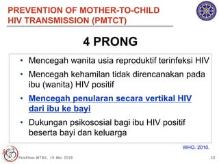 10
• Mencegah wanita usia reproduktif terinfeksi HIV
• Mencegah kehamilan tidak direncanakan pada
ibu (wanita) HIV positif...