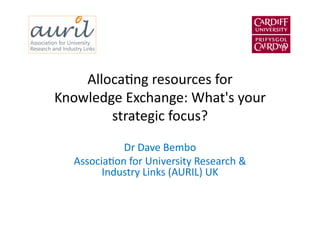 Alloca&ng	
  resources	
  for	
  	
  
Knowledge	
  Exchange:	
  What's	
  your	
  
strategic	
  focus?	
  
Dr	
  Dave	
  Bembo	
  
Associa&on	
  for	
  University	
  Research	
  &	
  
Industry	
  Links	
  (AURIL)	
  UK	
  	
  
 