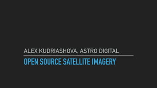 OPEN SOURCE SATELLITE IMAGERY
ALEX KUDRIASHOVA, ASTRO DIGITAL
 