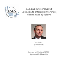 Architect Café 15/05/2014
Linking EA to enterprise investment
Kindly hosted by Deloitte
Chris Potts
@chrisdpotts
Connect with BAEA: @BAEA_ 
#entarch #ArchitectCafe
 