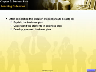 Chapter 5: Business Plan

Learning Outcomes



       After completing this chapter, student should be able to:
          Explain the business plan
          Understand the elements in business plan
          Develop your own business plan




                                    © 2010 Cosmopoint               Slide 3 of [11]   Topics
 