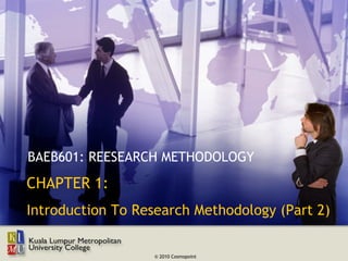 BAEB601: REESEARCH METHODOLOGY
CHAPTER 1:
Introduction To Research Methodology (Part 2)

                  © 2010 Cosmopoint
 