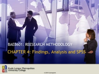 BAEB601: REESEARCH METHODOLOGY
CHAPTER 4: Findings, Analysis and SPSS



                 © 2010 Cosmopoint
 