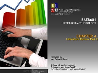 BAEB601
               RESEARCH METHODOLOGY



                          CHAPTER 4
                 Literature Review Part 2




PREPARED BY:
Nur Suhaili Ramli

School of Marketing and
Entrepreneurship (SoME)
FACULTY OF BUSINESS AND MANAGEMENT
 