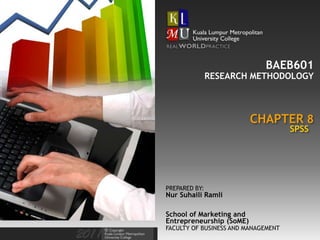 BAEB601
               RESEARCH METHODOLOGY



                          CHAPTER 8
                                     SPSS




PREPARED BY:
Nur Suhaili Ramli

School of Marketing and
Entrepreneurship (SoME)
FACULTY OF BUSINESS AND MANAGEMENT
 