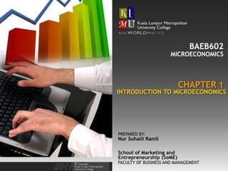 BAEB602
                      MICROECONOMICS



                          CHAPTER 1
INTRODUCTION TO MICROECONOMICS




PREPARED BY:
Nur Suhaili Ramli

School of Marketing and
Entrepreneurship (SoME)
FACULTY OF BUSINESS AND MANAGEMENT
 