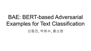 BAE: BERT-based Adversarial
Examples for Text Classification
신동진, 박희수, 황소현
 