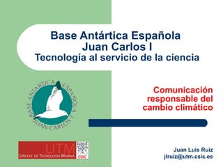 Base Antártica Española  Juan Carlos I Tecnología al servicio de la ciencia Comunicación responsable del cambio climático Juan Luis Ruiz [email_address] 