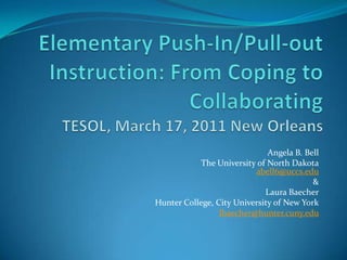 Elementary Push-In/Pull-out Instruction: From Coping to CollaboratingTESOL, March 17, 2011 New Orleans Angela B. Bell The University of North Dakotaabell6@uccs.edu &  Laura Baecher Hunter College, City University of New York lbaecher@hunter.cuny.edu 