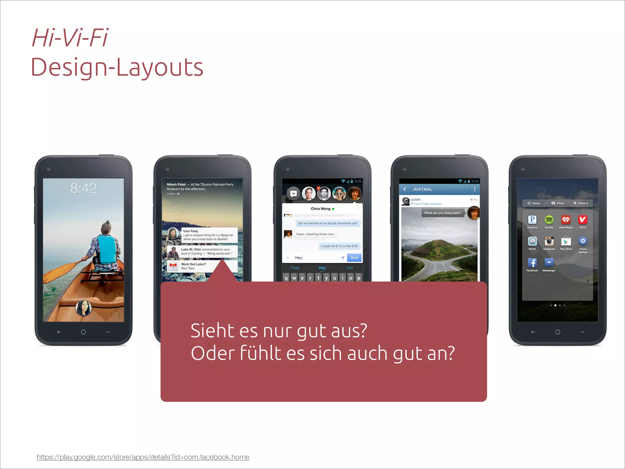 Hi-Vi-Fi 
Design-Layouts

Sieht es nur gut aus?  
Oder fühlt es sich auch gut an?

https://play.google.com/store/apps/details?id=com.facebook.home

 