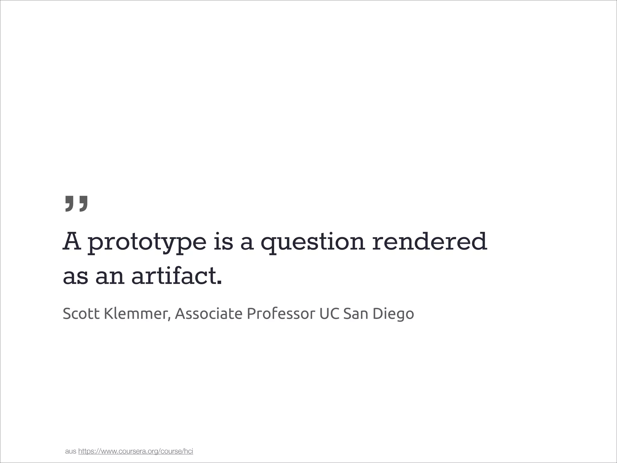 „
A prototype is a question rendered
as an artifact.
Scott Klemmer, Associate Professor UC San Diego

aus https://www.coursera.org/course/hci

 