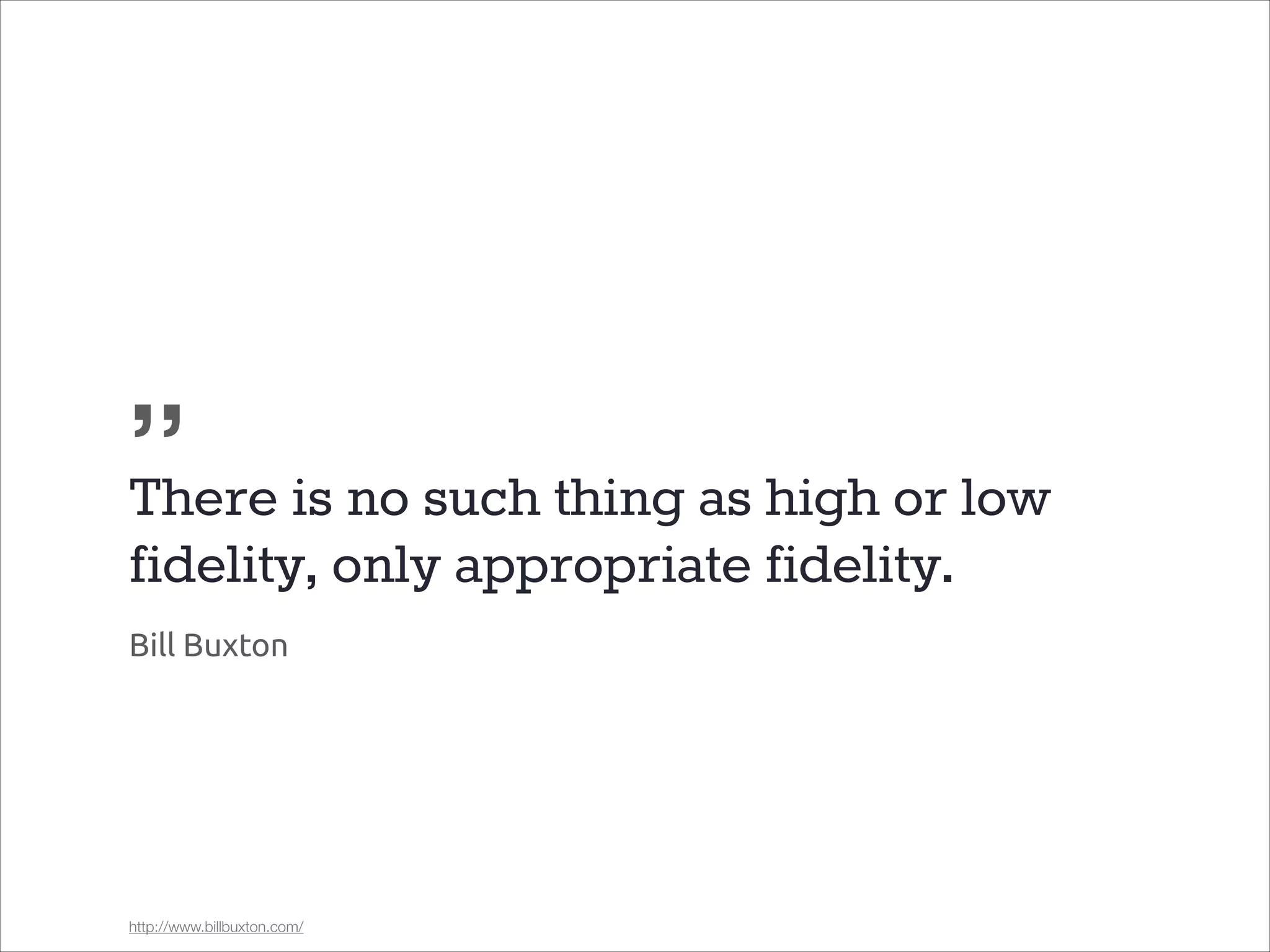 „
There is no such thing as high or low
fidelity, only appropriate fidelity.
Bill Buxton

http://www.billbuxton.com/

 
