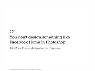 „
You don’t design something like
Facebook Home in Photoshop.
Julie Zhuo, Product design director | Facebook

https://medium.com/the-year-of-the-looking-glass/af182add5a2f

 