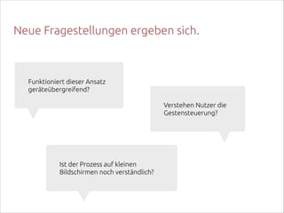 Neue Fragestellungen ergeben sich.

Funktioniert dieser Ansatz
geräteübergreifend?
Verstehen Nutzer die
Gestensteuerung?

Ist der Prozess auf kleinen
Bildschirmen noch verständlich?

 