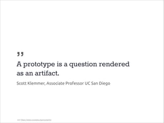 „
A prototype is a question rendered
as an artifact.
Scott Klemmer, Associate Professor UC San Diego

aus https://www.coursera.org/course/hci

 