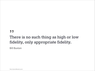 „
There is no such thing as high or low
fidelity, only appropriate fidelity.
Bill Buxton

http://www.billbuxton.com/

 
