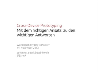 Cross-Device Prototyping
Mit dem richtigen Ansatz zu den
wichtigen Antworten
World Usability Day Hannover 
14. November 2013
Johannes Baeck | usability.de 
@jbaeck

 