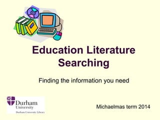 Finding the information you need
Michaelmas term 2014
Education Literature
Searching
 