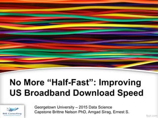 No More “Half-Fast”: Improving
US Broadband Download Speed
Georgetown University – 2015 Data Science
Capstone Brittne Nelson PhD, Amgad Sirag, Ernest S.
 