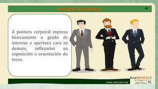 POSTURA CORPORAL
A postura corporal expresa
básicamente o grado de
interese e apertura cara os
demais, reflexados na
exposición e orientación do
torso.
38
 