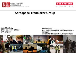 Aerospace Trailblazer Group
Mark Maudsley
Chief Executive Officer
GTA England
Nigel Austin
Apprentice Capability and Development
Manager
Military Air &Information, BAE Systems
 