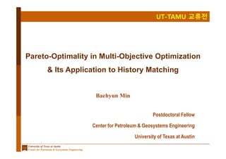 UT-TAMU 교류전
University of Texas at Austin
Center for Petroleum & Geosystems Engineering
Pareto-Optimality in Multi-Objective Optimization
& Its Application to History Matching
Postdoctoral Fellow
Center for Petroleum & Geosystems Engineering
University of Texas at Austin
Baehyun Min
 