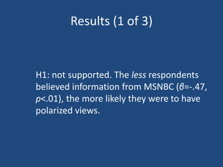 Results (1 of 3)
H1: not supported. The less respondents
believed information from MSNBC (β=-.47,
p<.01), the more likely ...