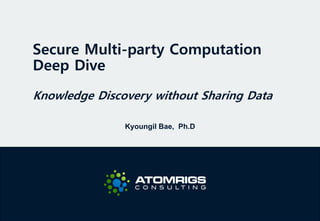 Secure Multi-party Computation
Deep Dive
Knowledge Discovery without Sharing Data
Kyoungil Bae, Ph.D
 
