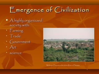 Emergence of Civilization
   A highly organizaed
    society with:
•   Farming
•   Trade
•   Government
•   Art
•   science


                          Mohenjo-Daro,near the Indus River in Pakistán
 