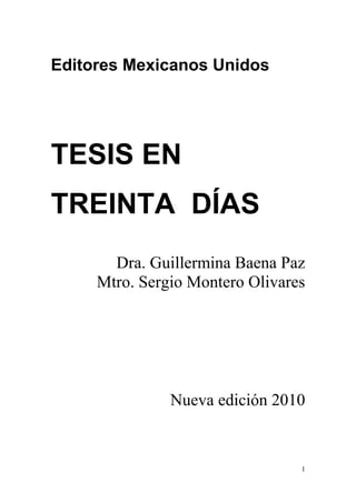 1
Editores Mexicanos Unidos
TESIS EN
TREINTA DÍAS
Dra. Guillermina Baena Paz
Mtro. Sergio Montero Olivares
Nueva edición 2010
 