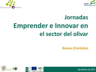 Jornadas
Emprender e Innovar en
       el sector del olivar

                Baena (Córdoba)




                         Noviembre de 2010
 