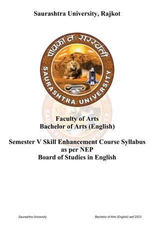 Saurashtra University Bachelor of Arts (English) wef 2023
Saurashtra University, Rajkot
Faculty of Arts
Bachelor of Arts (English)
Semester V Skill Enhancement Course Syllabus
as per NEP
Board of Studies in English
 