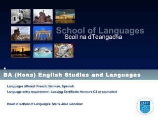 •
BA (Hons) English Studies and Languages
Languages offered: French, German, Spanish
Language entry requirement : Leaving Certificate Honours C3 or equivalent
Head of School of Languages: María-José González
School of Languages
Scoil na dTeangacha
 
