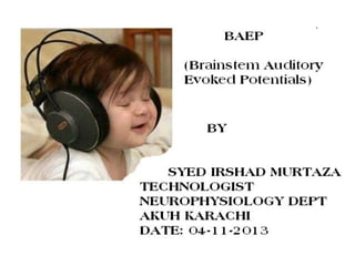 BAEP

(Brainstem Auditory Evoked
Potentials)
BY: SYED IRSHAD MURTAZA
TECHNOLOGIST
NEUROPHYSIOLOGY DEPT
AKUH KARACHI
DATE: 04-11-2013

 