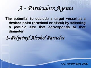 A - Particulate Agents
The potential to occlude a target vessel at a
desired point (proximal or distal) by selecting
a particle size that corresponds to that
diameter.
1- Polyvinyl Alcohol Particles
( JC. van den Berg, 2006)
 