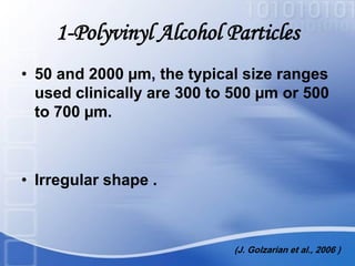 1-Polyvinyl Alcohol Particles
• 50 and 2000 µm, the typical size ranges
used clinically are 300 to 500 µm or 500
to 700 µm.
• Irregular shape .
(J. Golzarian et al., 2006 )
 