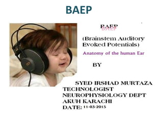 BAEP
(Brainstem Auditory Evoked
Potentials)
BY: SYED IRSHAD MURTAZA
TECHNOLOGIST
NEUROPHYSIOLOGY DEPT
AKUH KARACHI
DATE: 04-11-2013
 