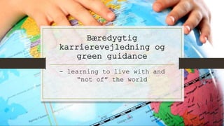 Bæredygtig
karrierevejledning og
green guidance
- learning to live with and
“not of” the world
 