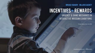 BRAD BAER | BLUECADET 
incentives + rewards 
urgency & game mechanics in 
interactive museum exhibitions 
Friday, November 21, 2014 
brad@bluecadet.com / @Bluecadet 
 