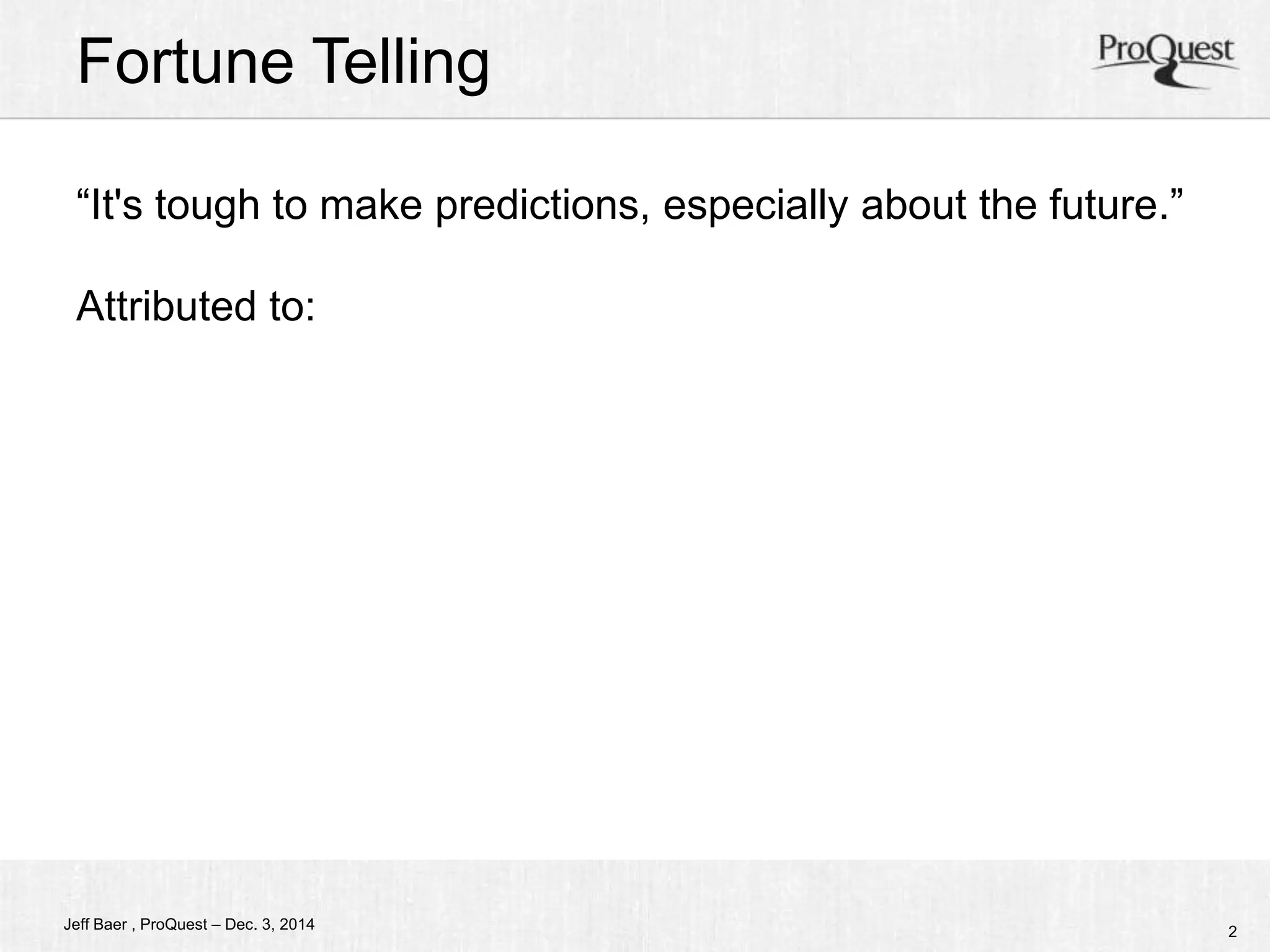 Fortune Telling 
“It's tough to make predictions, especially about the future.” 
Attributed to: 
Jeff Baer , ProQuest – Dec. 3, 2014 2 
 