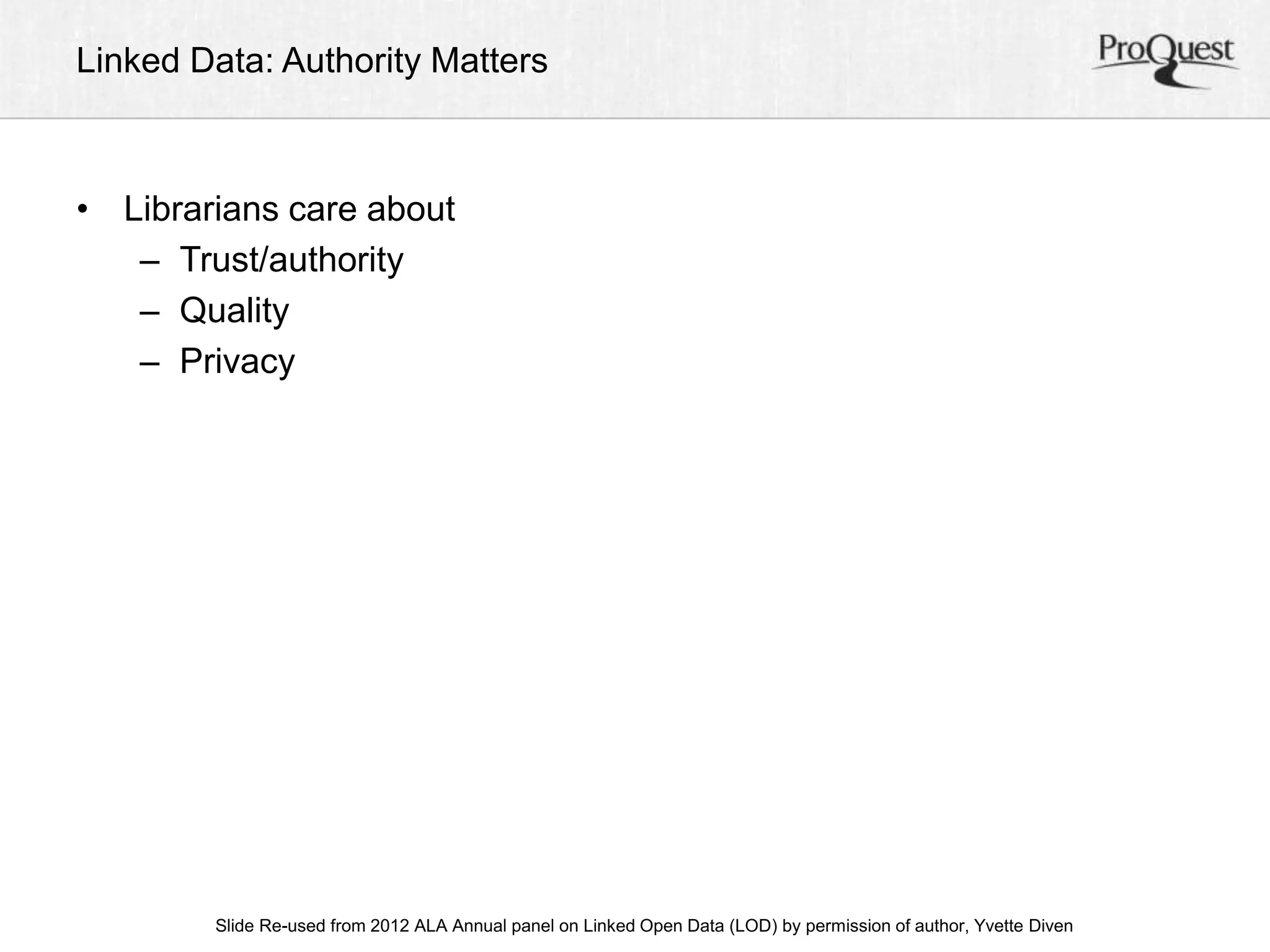 Linked Data: Authority Matters 
• Librarians care about 
– Trust/authority 
– Quality 
– Privacy 
ALA Slide Re-used from 2012 ALA Annual panel on Linked Open Data (LOD) by permission of a uAtnhonru, aYlv Cetoten fDeirveennc e, June 23, 2012 
 