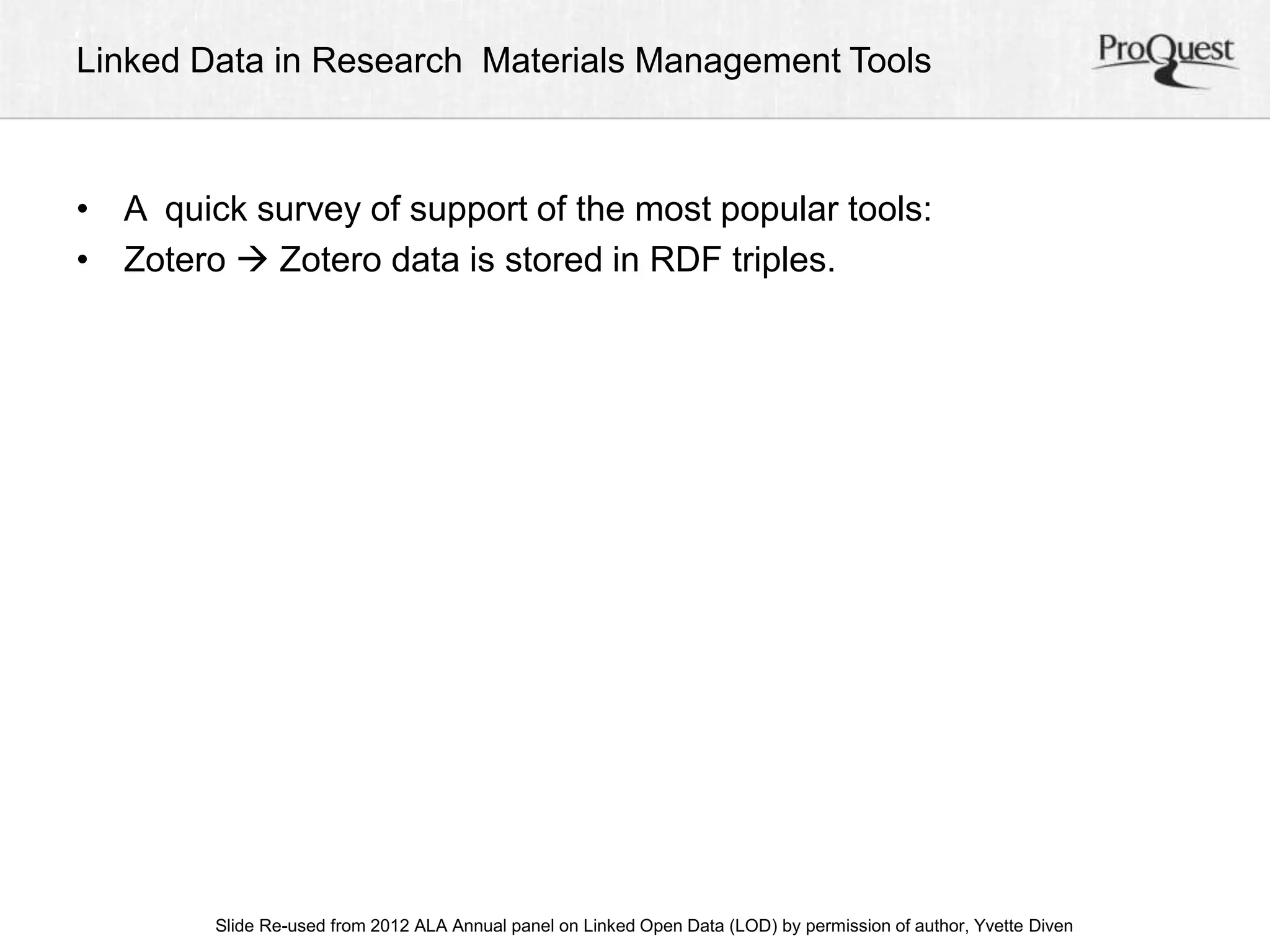 Linked Data in Research Materials Management Tools 
• A quick survey of support of the most popular tools: 
• Zotero  Zotero data is stored in RDF triples. 
ALA Slide Re-used from 2012 ALA Annual panel on Linked Open Data (LOD) by permission of a uAtnhonru, aYlv Cetoten fDeirveennc e, June 23, 2012 
 