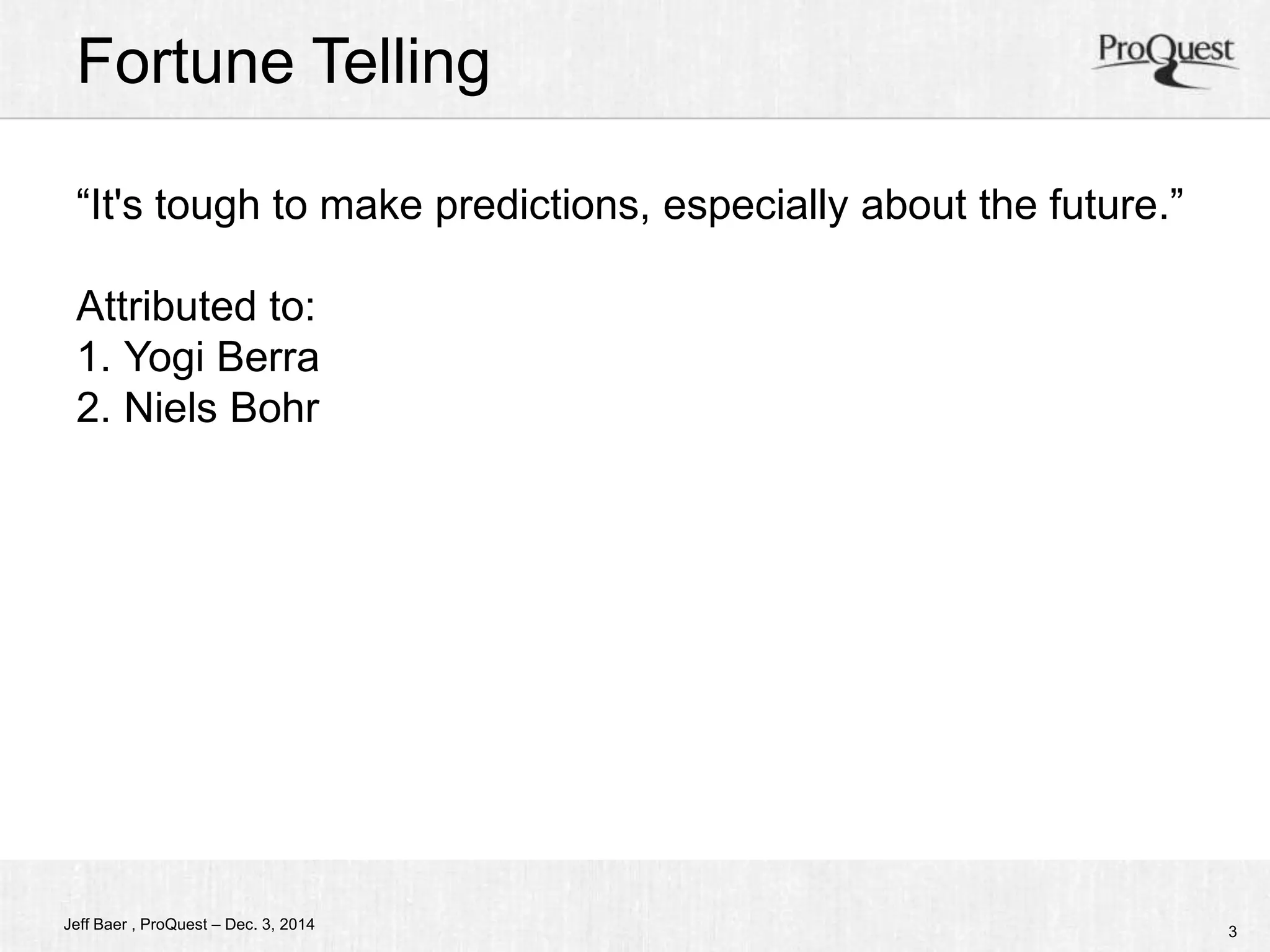 Fortune Telling 
“It's tough to make predictions, especially about the future.” 
Attributed to: 
1. Yogi Berra 
2. Niels Bohr 
Jeff Baer , ProQuest – Dec. 3, 2014 3 
 