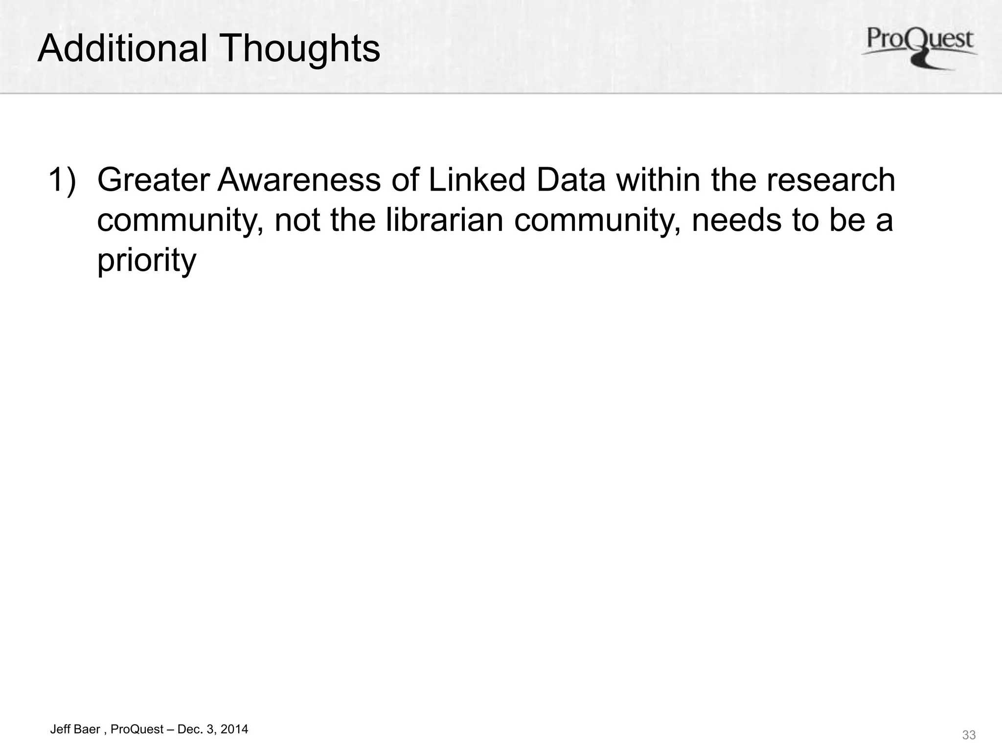 Additional Thoughts 
33 
1) Greater Awareness of Linked Data within the research 
community, not the librarian community, needs to be a 
priority 
Jeff Baer , ProQuest – Dec. 3, 2014 
 