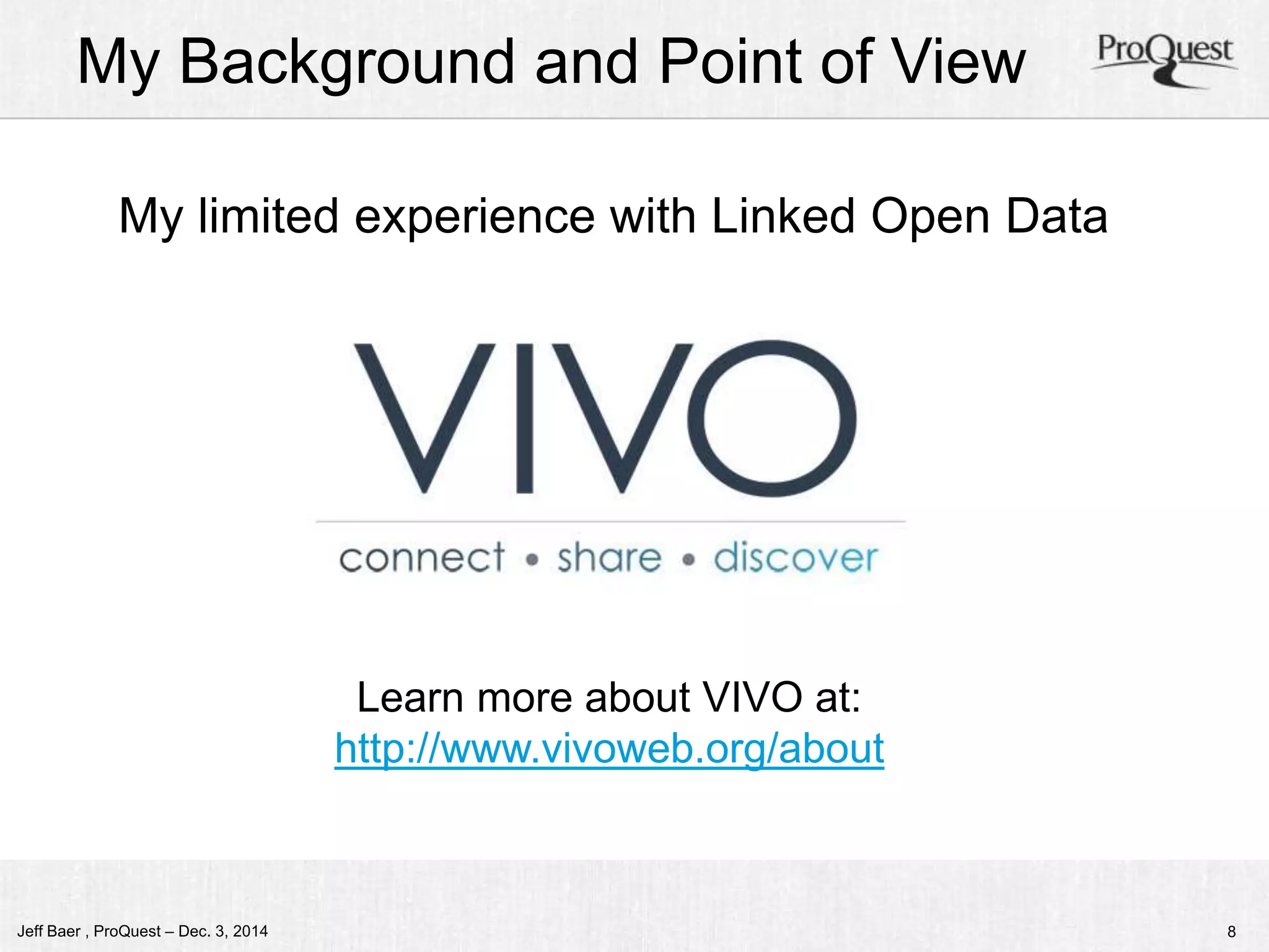 My Background and Point of View 
My limited experience with Linked Open Data 
Learn more about VIVO at: 
http://www.vivoweb.org/about 
Jeff Baer , ProQuest – Dec. 3, 2014 8 
 